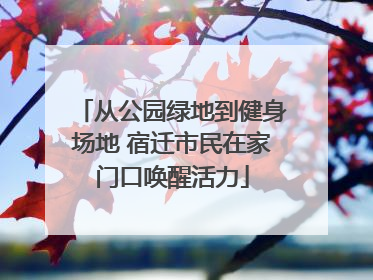 从公园绿地到健身场地 宿迁市民在家门口唤醒活力