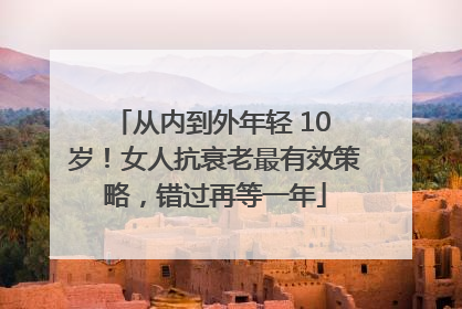 从内到外年轻 10 岁！女人抗衰老最有效策略，错过再等一年