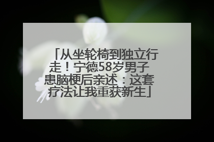 从坐轮椅到独立行走！宁德58岁男子患脑梗后亲述：这套疗法让我重获新生