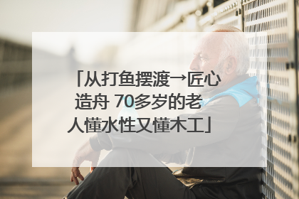 从打鱼摆渡→匠心造舟 70多岁的老人懂水性又懂木工