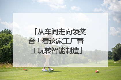 从车间走向领奖台！看这家工厂青工玩转智能制造