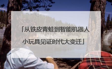 从铁皮青蛙到智能机器人 小玩具见证时代大变迁