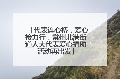 代表连心桥，爱心接力行，常州北港街道人大代表爱心捐助活动再出发