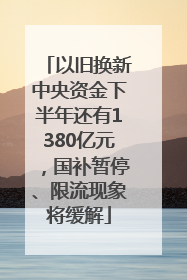 以旧换新中央资金下半年还有1380亿元，国补暂停、限流现象将缓解