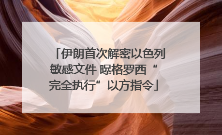 伊朗首次解密以色列敏感文件 曝格罗西“完全执行”以方指令