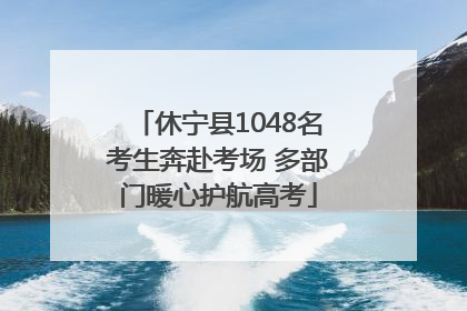 休宁县1048名考生奔赴考场 多部门暖心护航高考