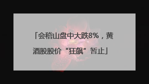 会稽山盘中大跌8%，黄酒股股价“狂飙”暂止