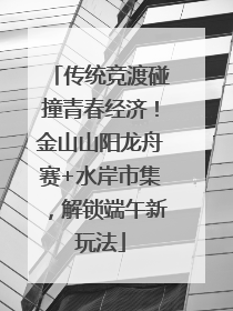 传统竞渡碰撞青春经济！金山山阳龙舟赛+水岸市集，解锁端午新玩法