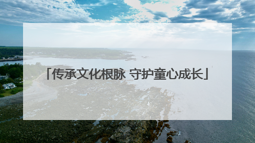 传承文化根脉 守护童心成长