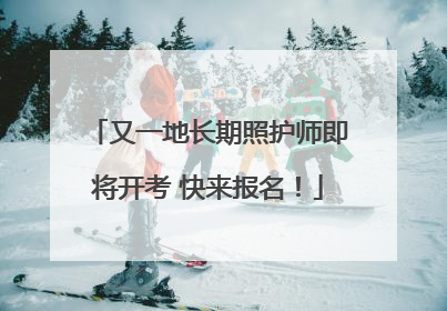 又一地长期照护师即将开考 快来报名！