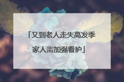 又到老人走失高发季 家人需加强看护
