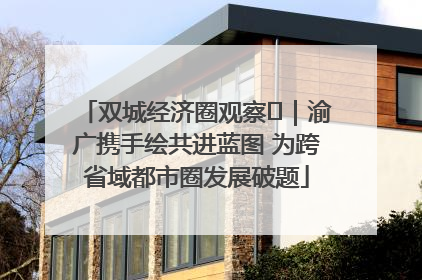 双城经济圈观察㊺｜渝广携手绘共进蓝图 为跨省域都市圈发展破题