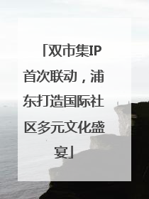 双市集IP首次联动，浦东打造国际社区多元文化盛宴