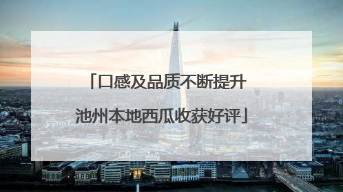 口感及品质不断提升 池州本地西瓜收获好评