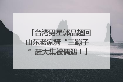 台湾男星郭品超回山东老家骑“三蹦子”赶大集被偶遇！