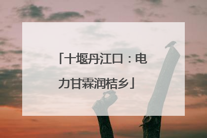 十堰丹江口：电力甘霖润桔乡