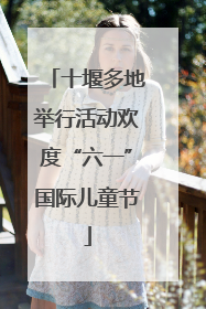 十堰多地举行活动欢度“六一”国际儿童节