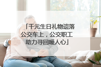 千元生日礼物遗落公交车上，公交职工助力寻回暖人心