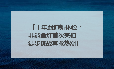 千年蜀道新体验：非遗鱼灯首次亮相 徒步挑战再掀热潮