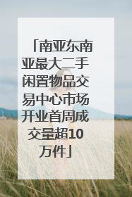 南亚东南亚最大二手闲置物品交易中心市场开业首周成交量超10万件