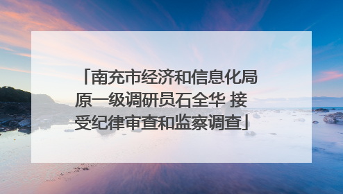 南充市经济和信息化局原一级调研员石全华 接受纪律审查和监察调查