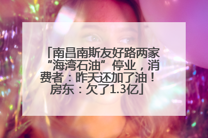 南昌南斯友好路两家“海湾石油”停业，消费者：昨天还加了油！房东：欠了1.3亿