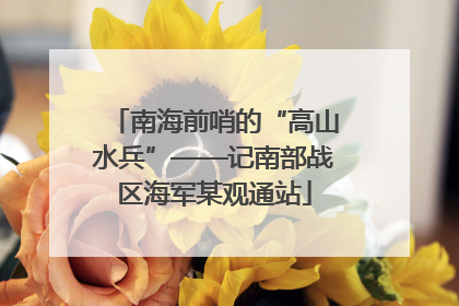 南海前哨的“高山水兵”——记南部战区海军某观通站