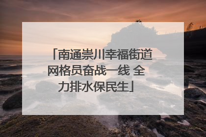南通崇川幸福街道网格员奋战一线 全力排水保民生
