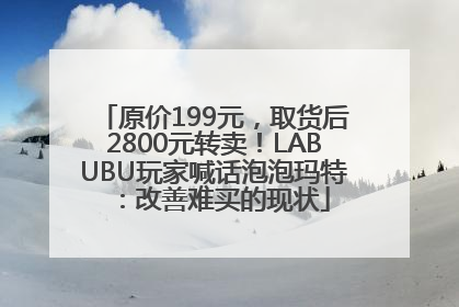 原价199元，取货后2800元转卖！LABUBU玩家喊话泡泡玛特：改善难买的现状