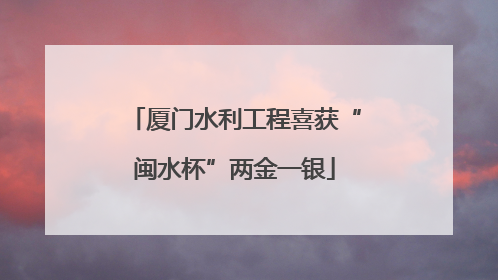 厦门水利工程喜获“闽水杯”两金一银