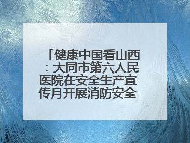 健康中国看山西：大同市第六人民医院在安全生产宣传月开展消防安全知识培训
