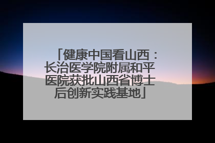 健康中国看山西：长治医学院附属和平医院获批山西省博士后创新实践基地