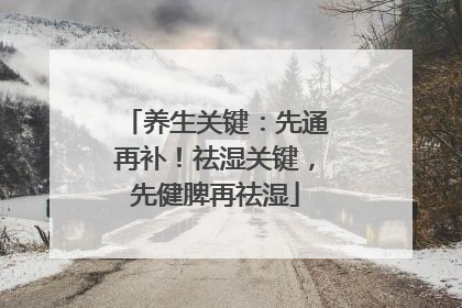 养生关键：先通再补！祛湿关键，先健脾再祛湿