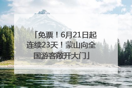免票！6月21日起连续23天！蒙山向全国游客敞开大门