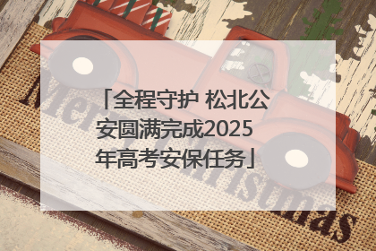 全程守护 松北公安圆满完成2025年高考安保任务