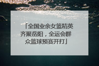 全国业余女篮精英齐聚岳阳，全运会群众篮球预赛开打