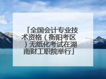 全国会计专业技术资格（衡阳考区）无纸化考试在湖南财工职院举行