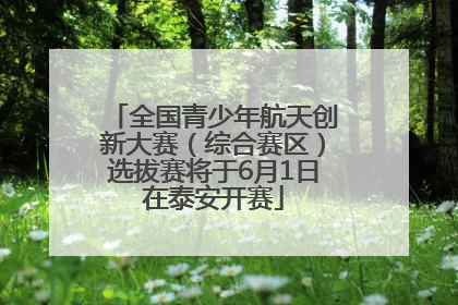 全国青少年航天创新大赛（综合赛区）选拔赛将于6月1日在泰安开赛
