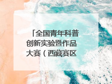 全国青年科普创新实验暨作品大赛（西藏赛区）复赛关注智慧环保等主题