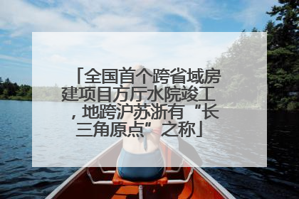 全国首个跨省域房建项目方厅水院竣工，地跨沪苏浙有“长三角原点”之称