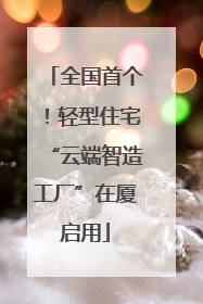 全国首个！轻型住宅“云端智造工厂”在厦启用