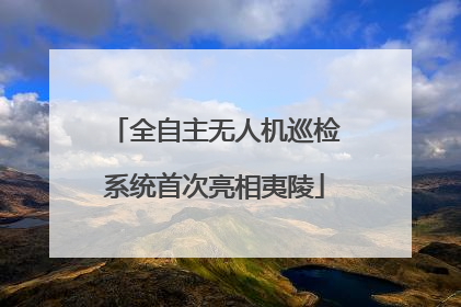 全自主无人机巡检系统首次亮相夷陵