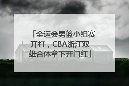 全运会男篮小组赛开打，CBA浙江双雄合体拿下开门红