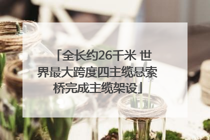 全长约26千米 世界最大跨度四主缆悬索桥完成主缆架设