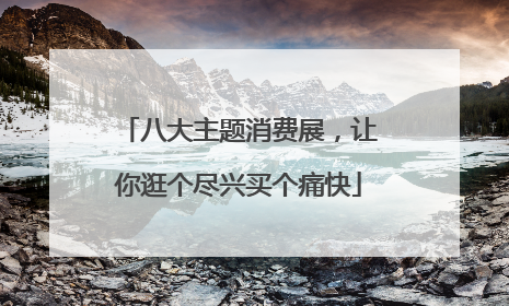 八大主题消费展，让你逛个尽兴买个痛快