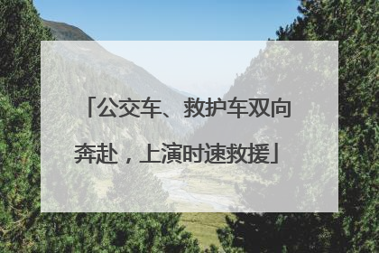 公交车、救护车双向奔赴，上演时速救援
