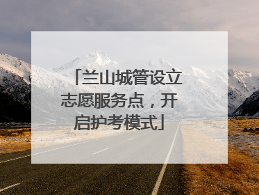 兰山城管设立志愿服务点，开启护考模式