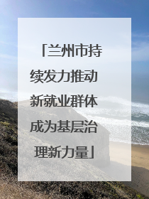 兰州市持续发力推动新就业群体成为基层治理新力量