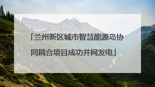 兰州新区城市智慧能源岛协同耦合项目成功并网发电