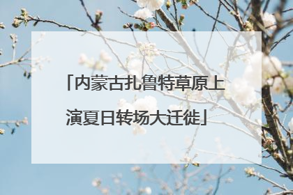 内蒙古扎鲁特草原上演夏日转场大迁徙